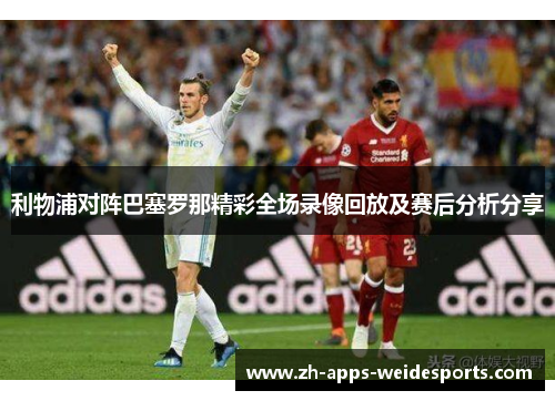 利物浦对阵巴塞罗那精彩全场录像回放及赛后分析分享