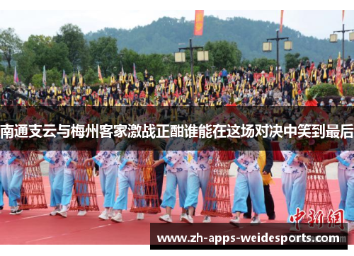南通支云与梅州客家激战正酣谁能在这场对决中笑到最后