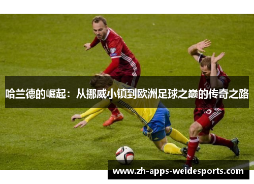 哈兰德的崛起：从挪威小镇到欧洲足球之巅的传奇之路