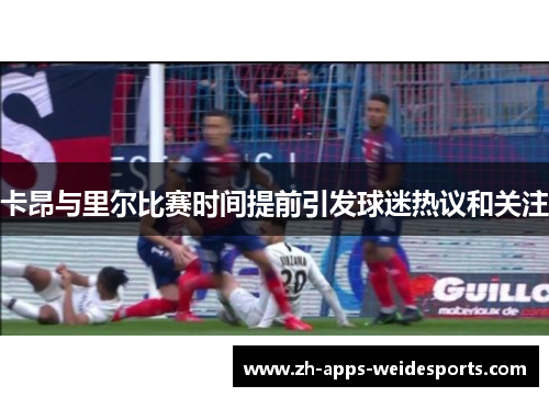 卡昂与里尔比赛时间提前引发球迷热议和关注