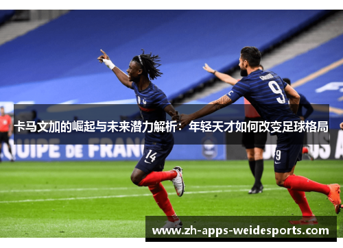卡马文加的崛起与未来潜力解析：年轻天才如何改变足球格局