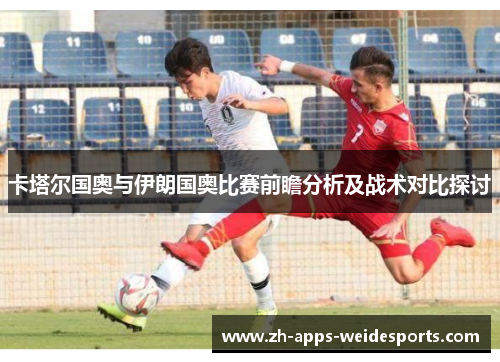 卡塔尔国奥与伊朗国奥比赛前瞻分析及战术对比探讨