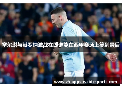 塞尔塔与赫罗纳激战在即谁能在西甲赛场上笑到最后