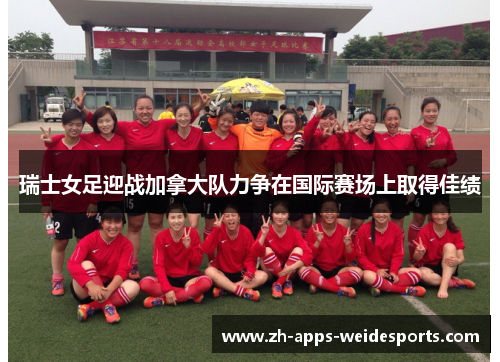 瑞士女足迎战加拿大队力争在国际赛场上取得佳绩