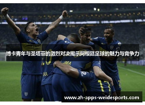 博卡青年与圣塔菲的激烈对决揭示阿根廷足球的魅力与竞争力