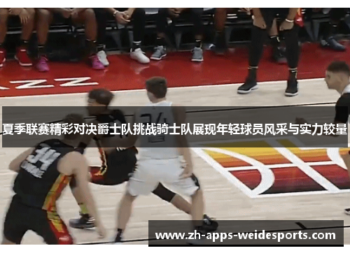 夏季联赛精彩对决爵士队挑战骑士队展现年轻球员风采与实力较量